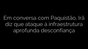 ​Em conversa com Paquistão, Irã diz que ataque à infraestrutura aprofunda desconfiança 